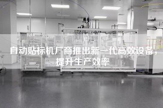 自动贴标机厂商推出新一代高效设备，提升生产效率