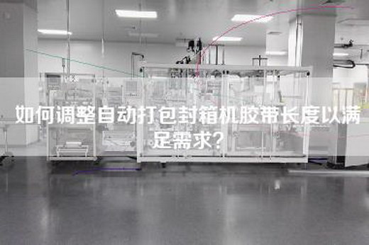 如何调整自动打包封箱机胶带长度以满足需求？