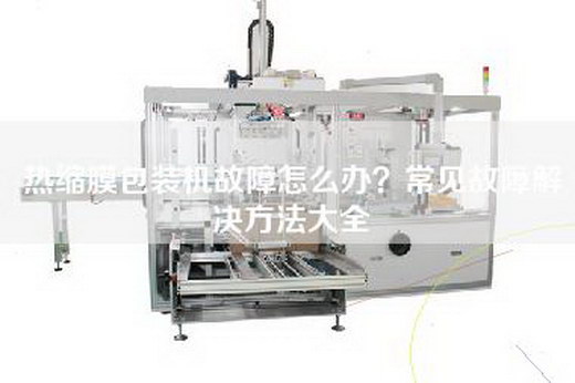 热缩膜包装机故障怎么办？常见故障解决方法大全
