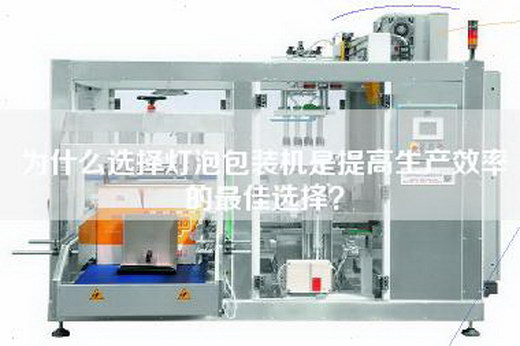 为什么选择灯泡包装机是提高生产效率的最佳选择？