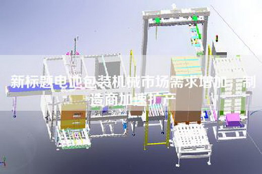 新标题电池包装机械市场需求增加，制造商加速扩产