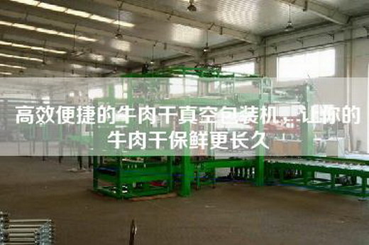 高效便捷的牛肉干真空包装机，让你的牛肉干保鲜更长久