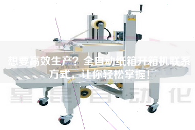 想要高效生产？全自动纸箱开箱机联系方式，让你轻松掌握！