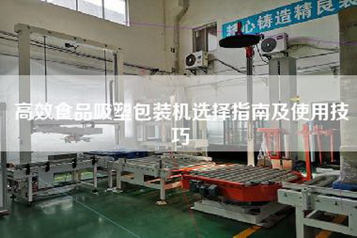高效食品吸塑包装机选择指南及使用技巧