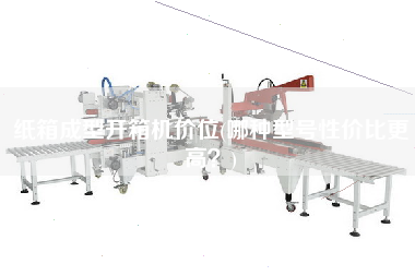 纸箱成型开箱机价位(哪种型号性价比更高)
