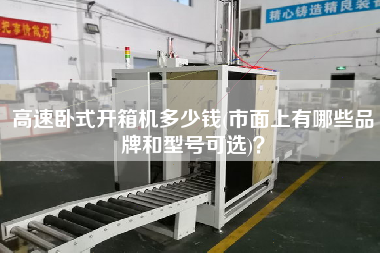高速卧式开箱机多少钱(市面上有哪些品牌和型号可选)