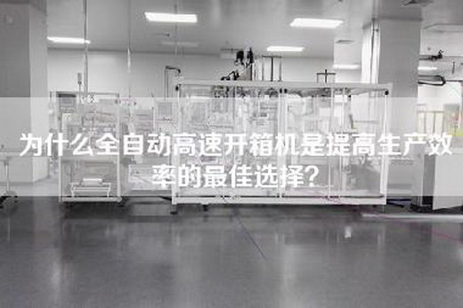 为什么全自动高速开箱机是提高生产效率的最佳选择？