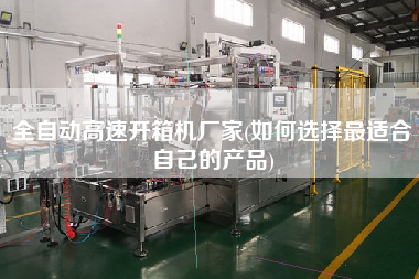 全自动高速开箱机厂家(如何选择z适合自己的产品)