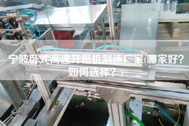宁波卧式高速开箱机制造厂家(哪家好？如何选择？)