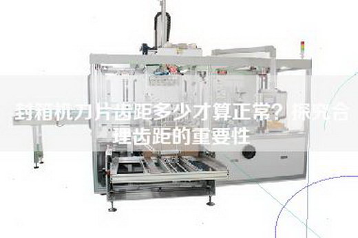 封箱机刀片齿距多少才算正常？探究合理齿距的重要性
