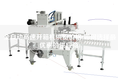 全自动高速开箱机供货价格(如何选择更优惠的供应商)