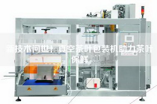 新技术问世!真空茶叶包装机助力茶叶保鲜 新技术问世!真空茶叶包装机助力茶叶保鲜