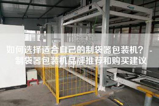 如何选择适合自己的制袋器包装机? - 制袋器包装机品牌推荐和购买建议 如何选择适合自己的制袋器包装机? - 制袋器包装机品牌推荐和购买建议