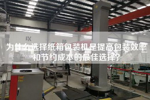 为什么选择纸箱包装机是提高包装效率和节约成本的最佳选择? 为什么选择纸箱包装机是提高包装效率和节约成本的最佳选择?