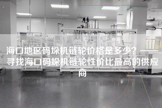 海口地区码垛机链轮价格是多少？——寻找海口码垛机链轮性价比最高的供应商