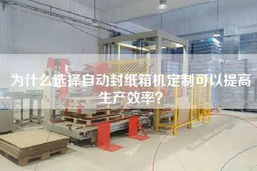 为什么选择自动封纸箱机定制可以提高生产效率? 为什么选择自动封纸箱机定制可以提高生产效率?