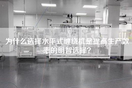 为什么选择水平式缠绕机是提高生产效率的明智选择？