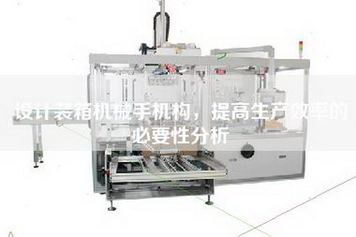 设计装箱机械手机构,提高生产效率的必要性分析 设计装箱机械手机构,提高生产效率的必要性分析