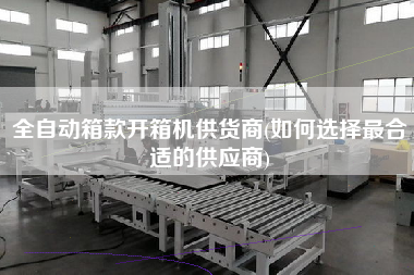 全自动箱款开箱机供货商(如何选择z合适的供应商)