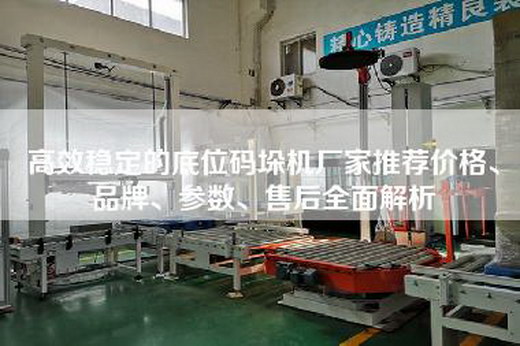 高效稳定的底位码垛机厂家推荐价格、品牌、参数、售后全面解析