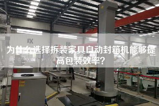 为什么选择拆装家具自动封箱机能够提高包装效率? 为什么选择拆装家具自动封箱机能够提高包装效率?