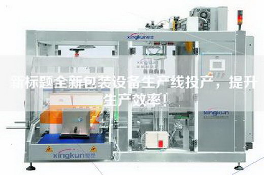 新标题全新包装设备生产线投产,提升生产效率! 新标题全新包装设备生产线投产,提升生产效率!