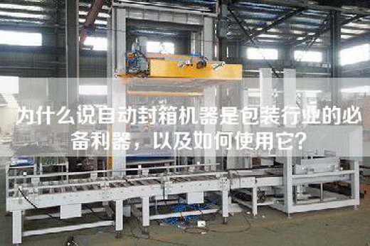 为什么说自动封箱机器是包装行业的必备利器,以及如何使用它? 为什么说自动封箱机器是包装行业的必备利器,以及如何使用它?