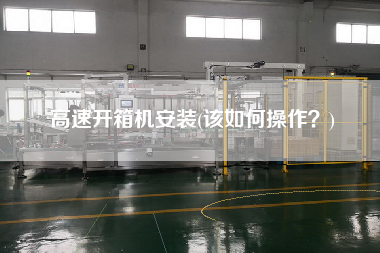 高速开箱机安装(该如何操作?) 高速开箱机安装(该如何操作?)