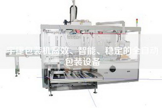 宇捷包装机高效、智能、稳定的全自动包装设备 宇捷包装机高效、智能、稳定的全自动包装设备
