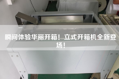 瞬间体验华丽开箱!立式开箱机全新登场! 瞬间体验华丽开箱!立式开箱机全新登场!