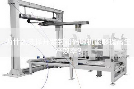 为什么选择开装封箱码垛机能够提高生产效率？