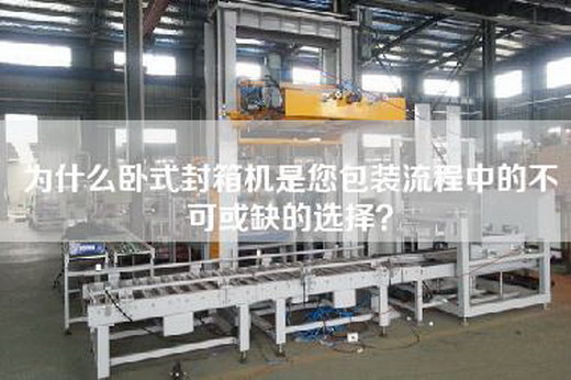 为什么卧式封箱机是您包装流程中的不可或缺的选择？