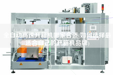 全自动高速开箱机哪家合适(如何选择z适合自己的开箱机品牌)