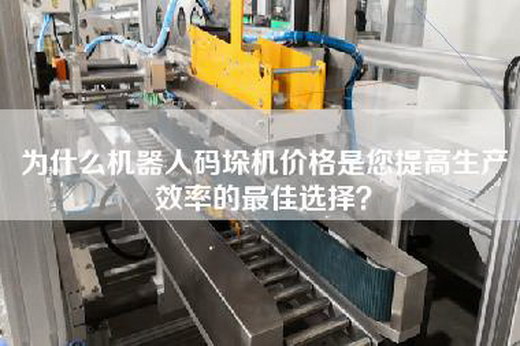 为什么机器人码垛机价格是您提高生产效率的最佳选择？