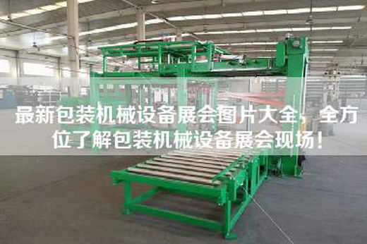 最新包装机械设备展会图片大全,全方位了解包装机械设备展会现场! 最新包装机械设备展会图片大全,全方位了解包装机械设备展会现场!