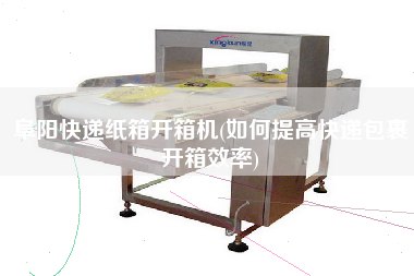 阜阳快递纸箱开箱机(如何提高快递包裹开箱效率)