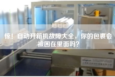 惊!自动开箱机故障大全,你的包裹会被困在里面吗? 惊!自动开箱机故障大全,你的包裹会被困在里面吗?