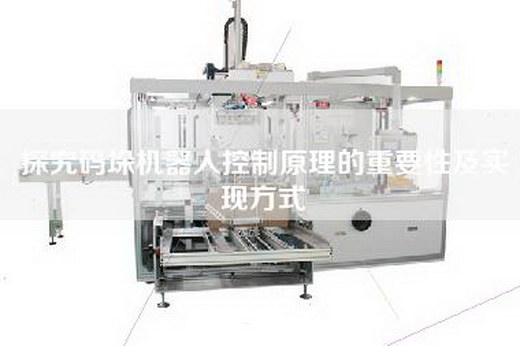 探究码垛机器人控制原理的重要性及实现方式 探究码垛机器人控制原理的重要性及实现方式