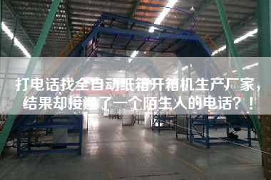 打电话找全自动纸箱开箱机生产厂家,结果却接通了一个陌生人的电话?! 打电话找全自动纸箱开箱机生产厂家,结果却接通了一个陌生人的电话?!