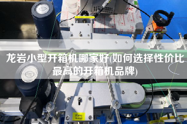 龙岩小型开箱机哪家好(如何选择性价比z高的开箱机品牌)