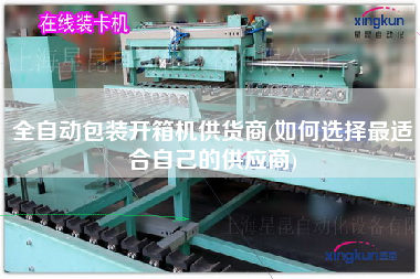 全自动包装开箱机供货商(如何选择z适合自己的供应商)