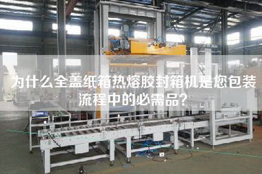为什么全盖纸箱热熔胶封箱机是您包装流程中的必需品？