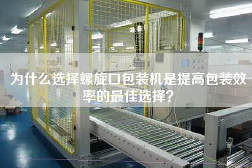 为什么选择螺旋口包装机是提高包装效率的最佳选择？