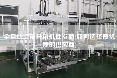 全自动装箱开箱机批发商(如何选择z优质的供应商)