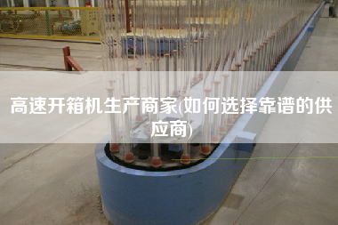 高速开箱机生产商家(如何选择靠谱的供应商)