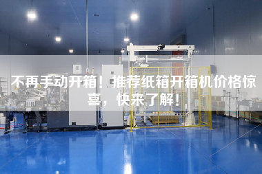 不再手动开箱!推荐纸箱开箱机价格惊喜,快来了解! 不再手动开箱!推荐纸箱开箱机价格惊喜,快来了解!
