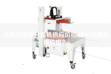 全自动纸箱开箱机供应价格(哪些因素影响价格？)