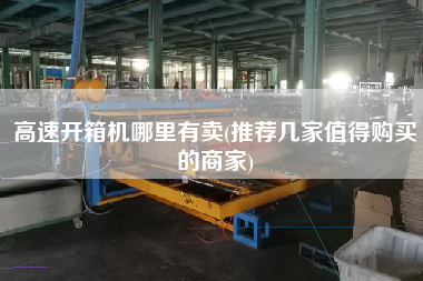高速开箱机哪里有卖(推荐几家值得购买的商家)