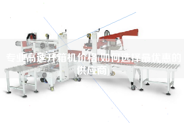 专业高速开箱机价格(如何选择z优惠的供应商)