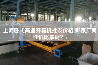 上海卧式高速开箱机批发价格(哪家厂商性价比z高？)